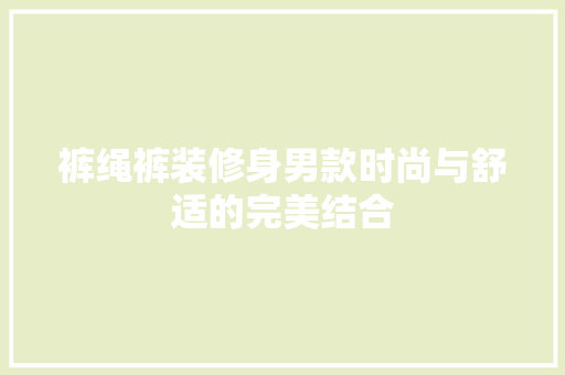 裤绳裤装修身男款时尚与舒适的完美结合