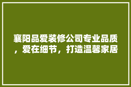 襄阳品爱装修公司专业品质，爱在细节，打造温馨家居生活