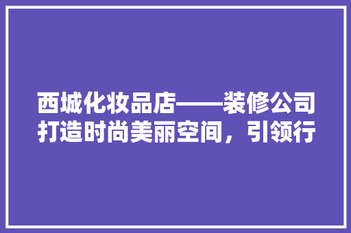 西城化妆品店——装修公司打造时尚美丽空间，引领行业潮流
