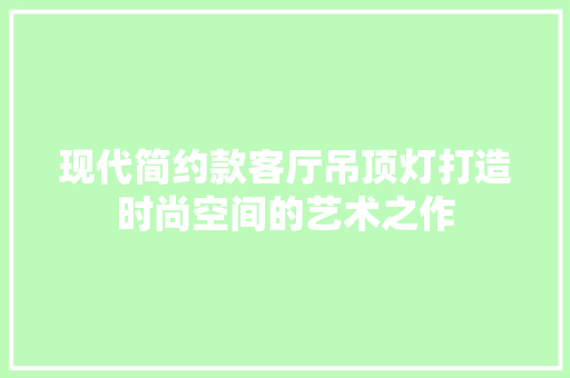 现代简约款客厅吊顶灯打造时尚空间的艺术之作