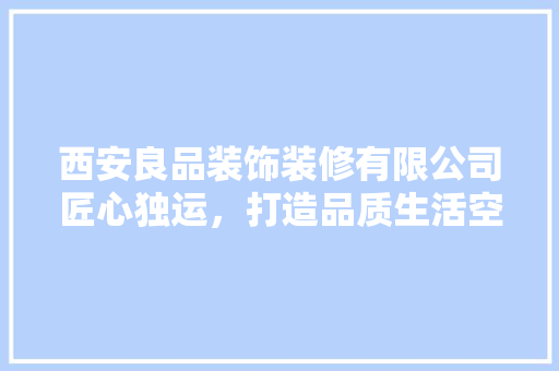 西安良品装饰装修有限公司匠心独运，打造品质生活空间