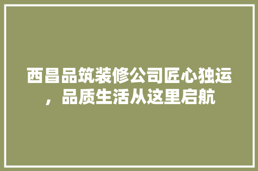 西昌品筑装修公司匠心独运，品质生活从这里启航