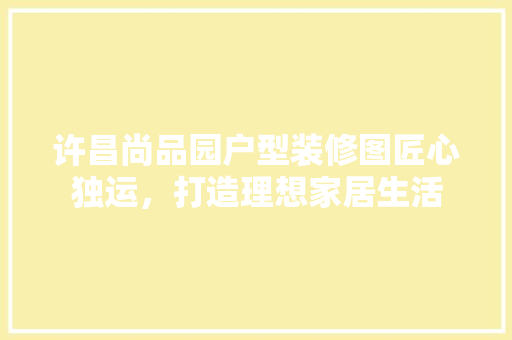 许昌尚品园户型装修图匠心独运，打造理想家居生活