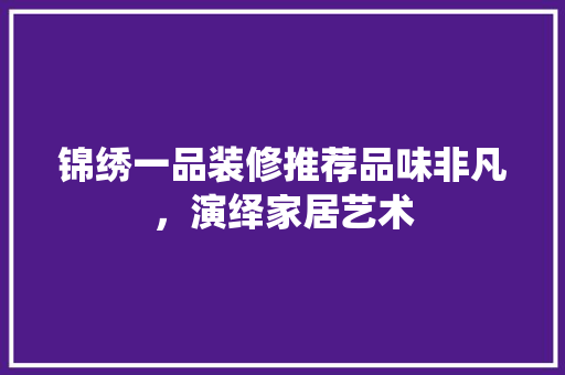 锦绣一品装修推荐品味非凡，演绎家居艺术