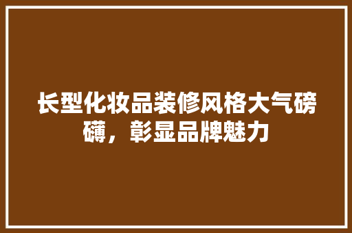 长型化妆品装修风格大气磅礴，彰显品牌魅力