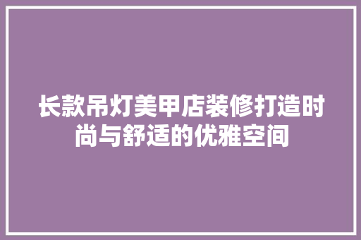 长款吊灯美甲店装修打造时尚与舒适的优雅空间