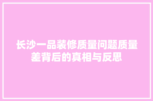 长沙一品装修质量问题质量差背后的真相与反思