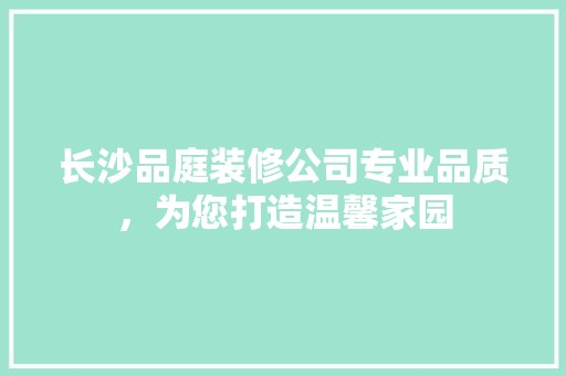 长沙品庭装修公司专业品质，为您打造温馨家园
