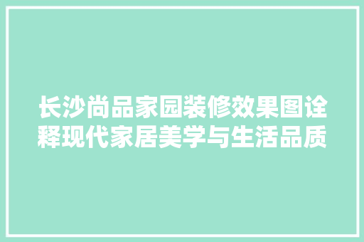 长沙尚品家园装修效果图诠释现代家居美学与生活品质的完美融合