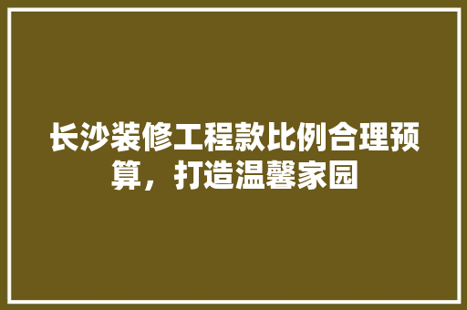 长沙装修工程款比例合理预算，打造温馨家园