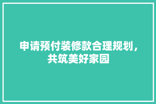 申请预付装修款合理规划，共筑美好家园