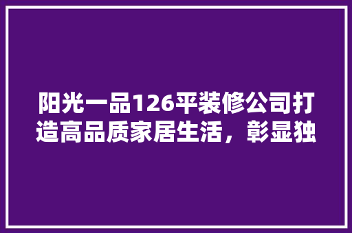 阳光一品126平装修公司打造高品质家居生活，彰显独特品味