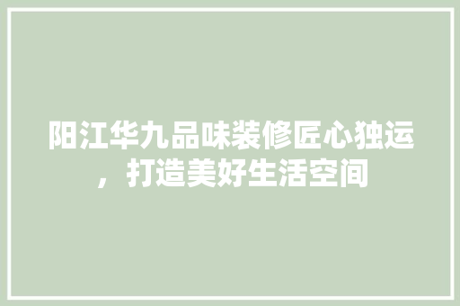 阳江华九品味装修匠心独运，打造美好生活空间