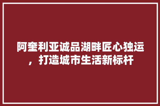 阿奎利亚诚品湖畔匠心独运，打造城市生活新标杆