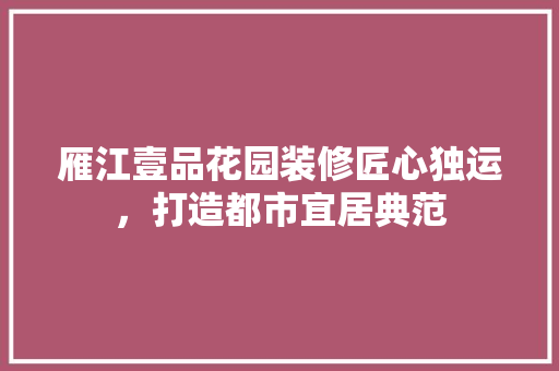 雁江壹品花园装修匠心独运，打造都市宜居典范