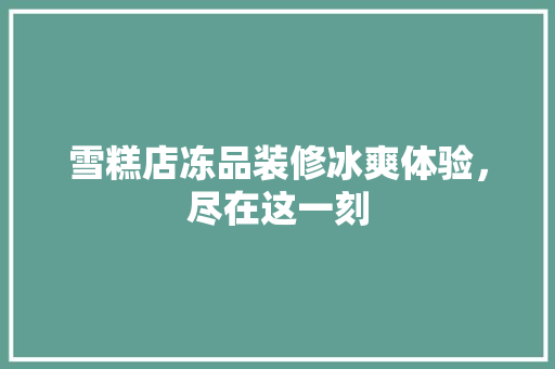 雪糕店冻品装修冰爽体验，尽在这一刻