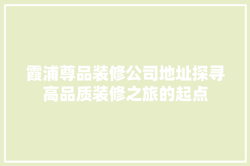 霞浦尊品装修公司地址探寻高品质装修之旅的起点