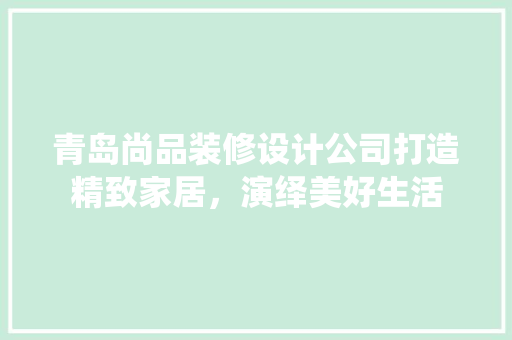 青岛尚品装修设计公司打造精致家居，演绎美好生活