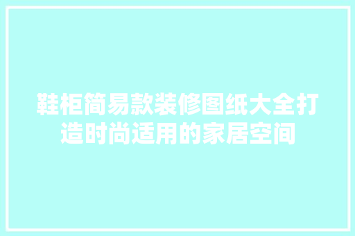 鞋柜简易款装修图纸大全打造时尚适用的家居空间
