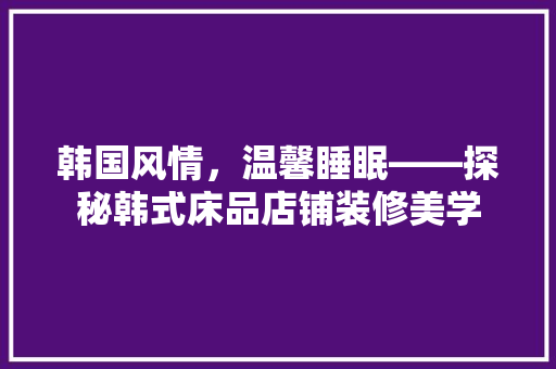 韩国风情，温馨睡眠——探秘韩式床品店铺装修美学