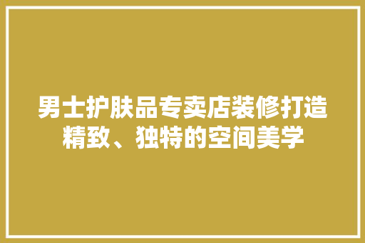 男士护肤品专卖店装修打造精致、独特的空间美学