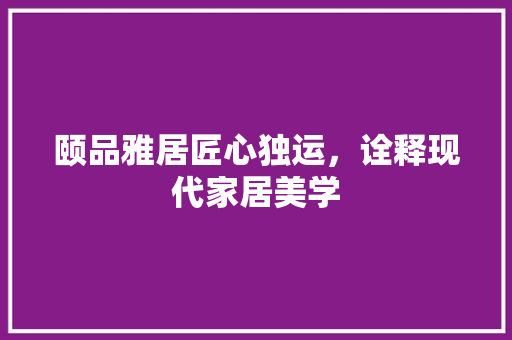 颐品雅居匠心独运，诠释现代家居美学