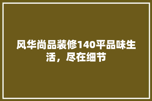 风华尚品装修140平品味生活，尽在细节