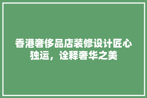 香港奢侈品店装修设计匠心独运，诠释奢华之美