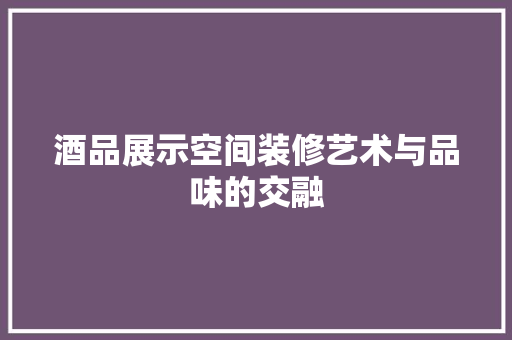 酒品展示空间装修艺术与品味的交融