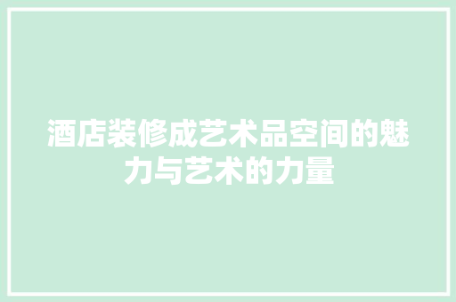 酒店装修成艺术品空间的魅力与艺术的力量