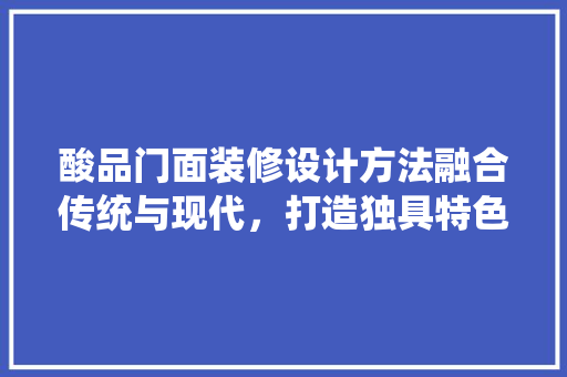 酸品门面装修设计方法融合传统与现代，打造独具特色的商业空间