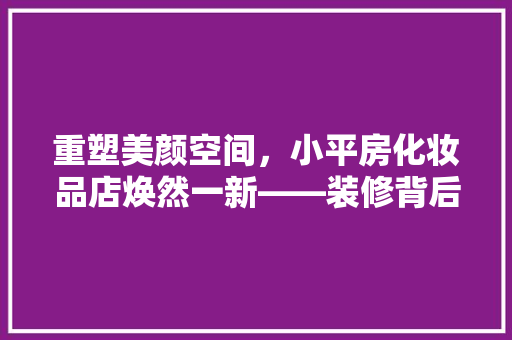 重塑美颜空间，小平房化妆品店焕然一新——装修背后的秘密