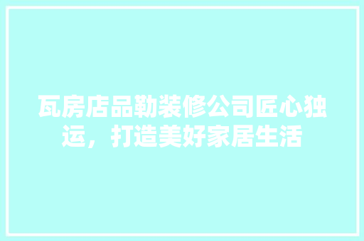 瓦房店品勒装修公司匠心独运，打造美好家居生活