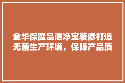 金华保健品洁净室装修打造无菌生产环境，保障产品质量