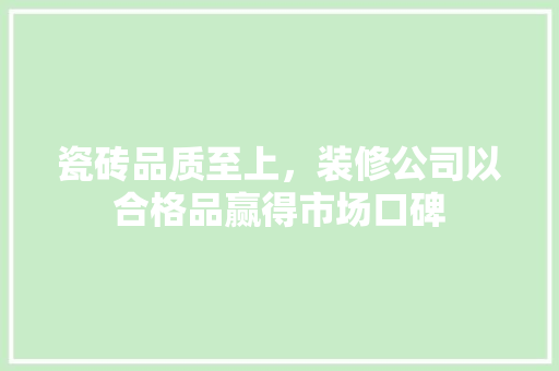 瓷砖品质至上，装修公司以合格品赢得市场口碑