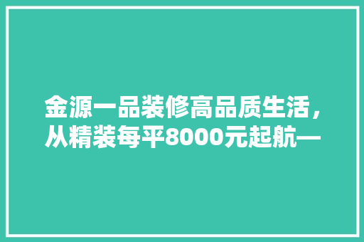 金源一品装修高品质生活，从精装每平8000元起航——奢华家居新标准