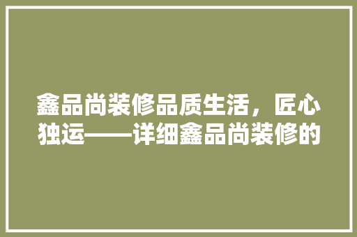 鑫品尚装修品质生活，匠心独运——详细鑫品尚装修的卓越之处