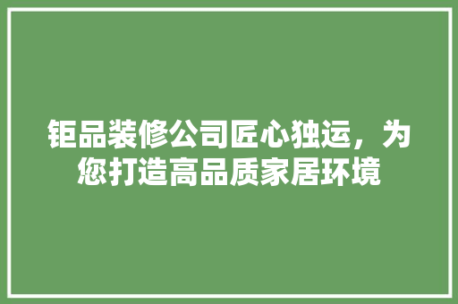 钜品装修公司匠心独运，为您打造高品质家居环境