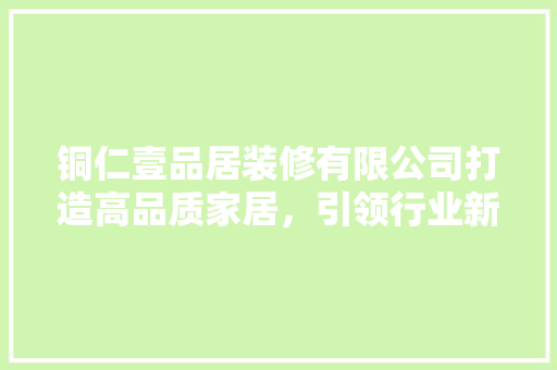 铜仁壹品居装修有限公司打造高品质家居，引领行业新风尚