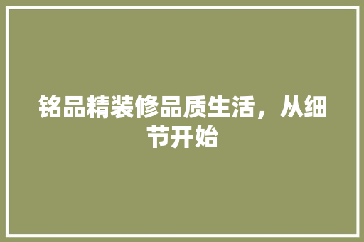 铭品精装修品质生活，从细节开始