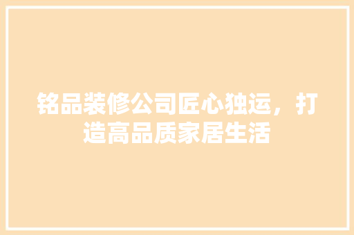 铭品装修公司匠心独运，打造高品质家居生活