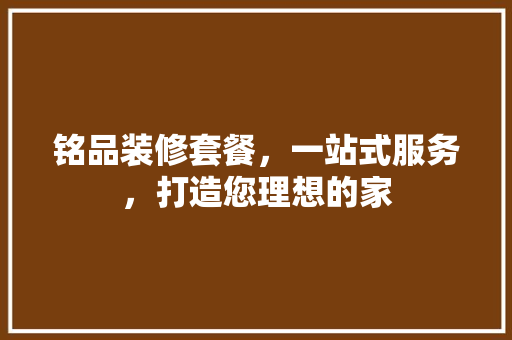 铭品装修套餐，一站式服务，打造您理想的家