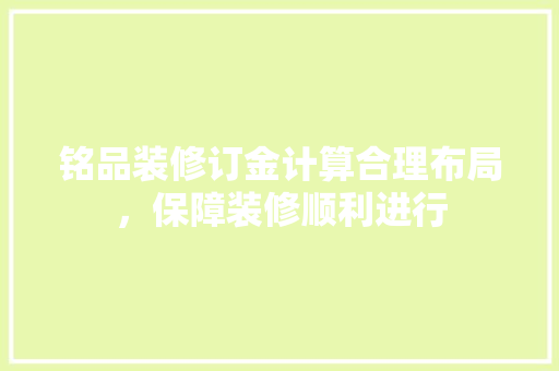 铭品装修订金计算合理布局，保障装修顺利进行