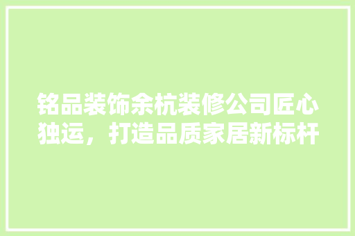 铭品装饰余杭装修公司匠心独运，打造品质家居新标杆