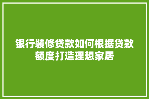 银行装修贷款如何根据贷款额度打造理想家居