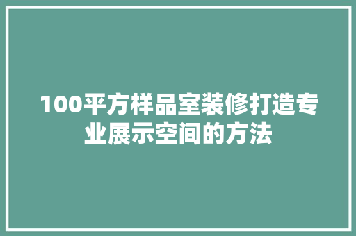 100平方样品室装修打造专业展示空间的方法
