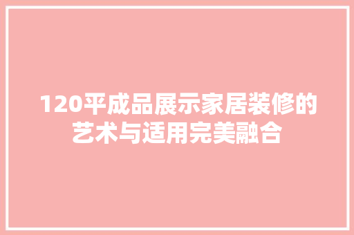 120平成品展示家居装修的艺术与适用完美融合