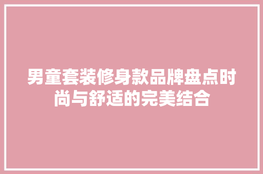 男童套装修身款品牌盘点时尚与舒适的完美结合