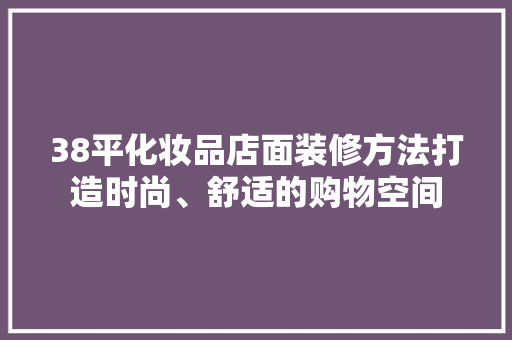 38平化妆品店面装修方法打造时尚、舒适的购物空间