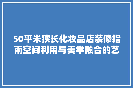 50平米狭长化妆品店装修指南空间利用与美学融合的艺术